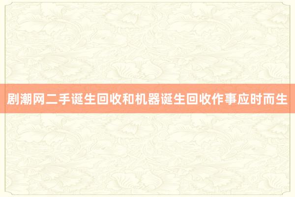 剧潮网二手诞生回收和机器诞生回收作事应时而生