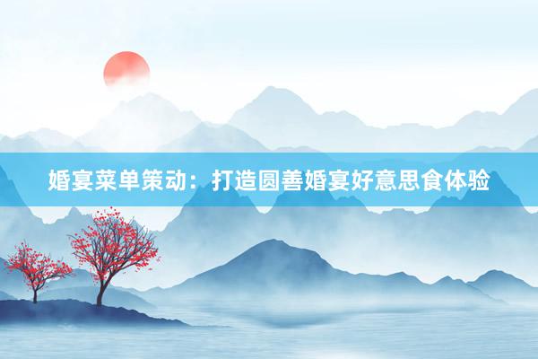 婚宴菜单策动：打造圆善婚宴好意思食体验