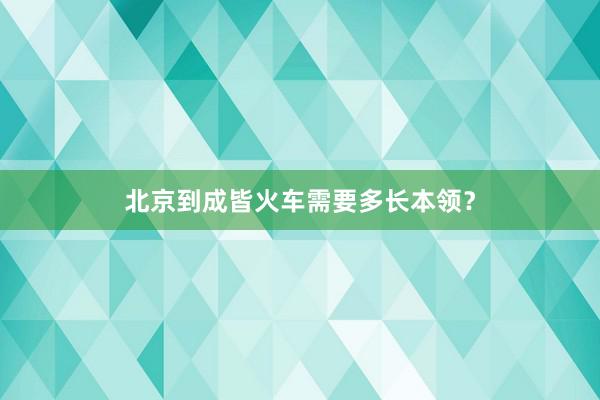 北京到成皆火车需要多长本领？